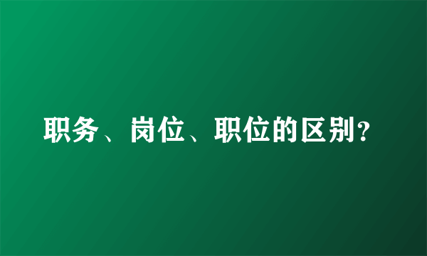 职务、岗位、职位的区别？