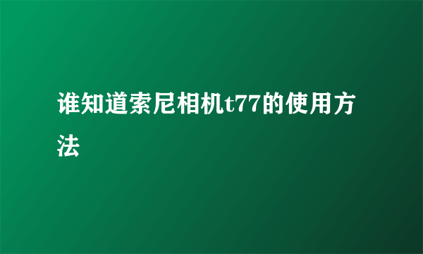 谁知道索尼相机t77的使用方法