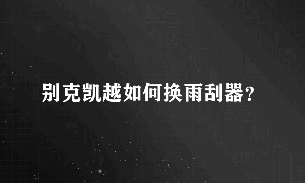 别克凯越如何换雨刮器？