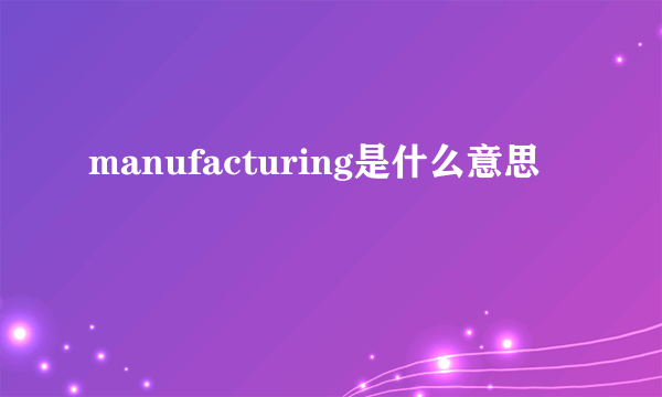 manufacturing是什么意思