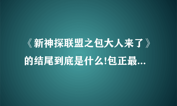 《新神探联盟之包大人来了》的结尾到底是什么!包正最后杀公孙没有啊！怎么没头没尾的！