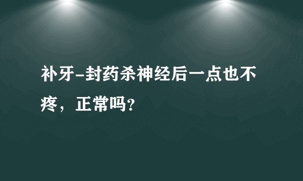 补牙-封药杀神经后一点也不疼，正常吗？