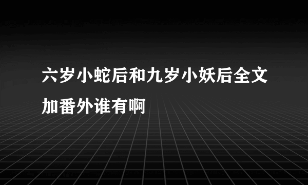 六岁小蛇后和九岁小妖后全文加番外谁有啊