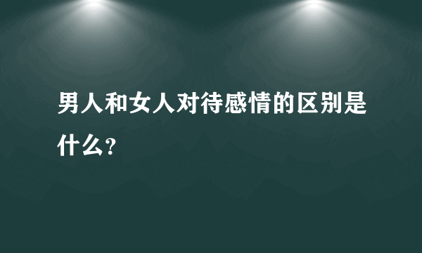 男人和女人对待感情的区别是什么？