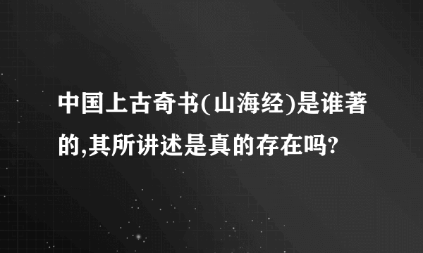 中国上古奇书(山海经)是谁著的,其所讲述是真的存在吗?