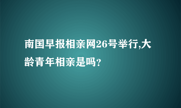 南国早报相亲网26号举行,大龄青年相亲是吗？