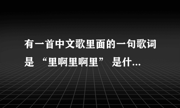 有一首中文歌里面的一句歌词是 “里啊里啊里” 是什么歌啊? 女生唱的啊