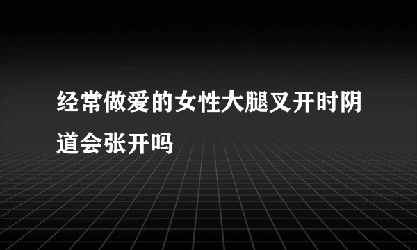 经常做爱的女性大腿叉开时阴道会张开吗