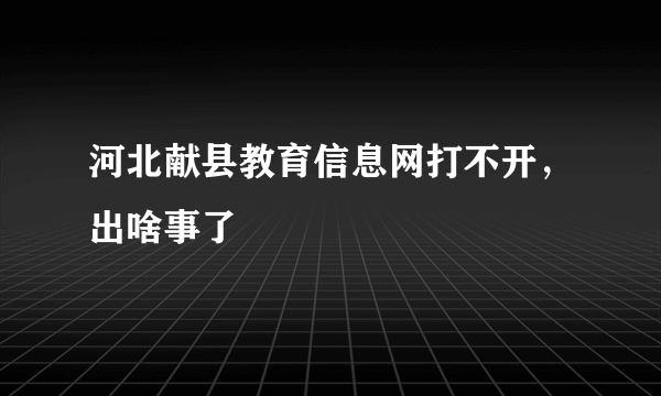 河北献县教育信息网打不开，出啥事了