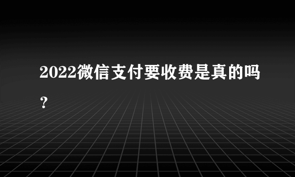 2022微信支付要收费是真的吗？