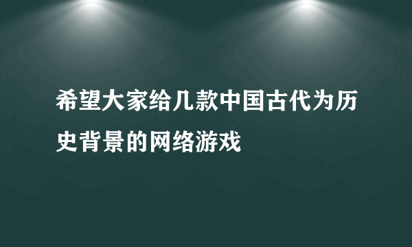 希望大家给几款中国古代为历史背景的网络游戏