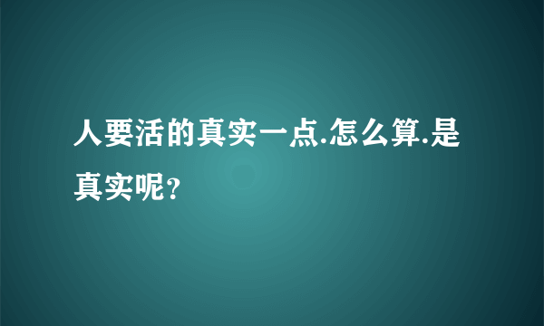 人要活的真实一点.怎么算.是真实呢？