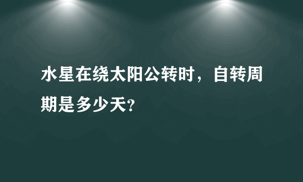 水星在绕太阳公转时，自转周期是多少天？