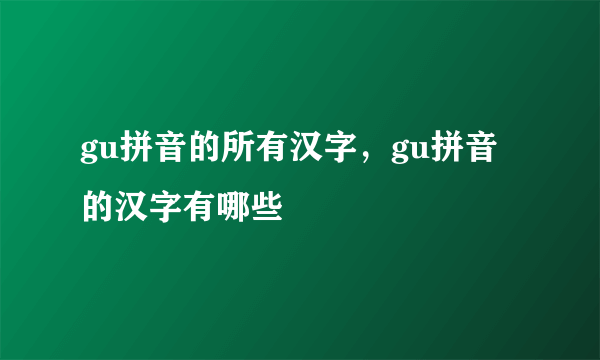 gu拼音的所有汉字，gu拼音的汉字有哪些