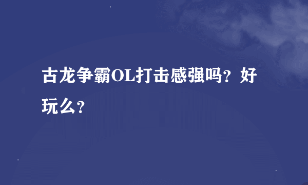 古龙争霸OL打击感强吗？好玩么？