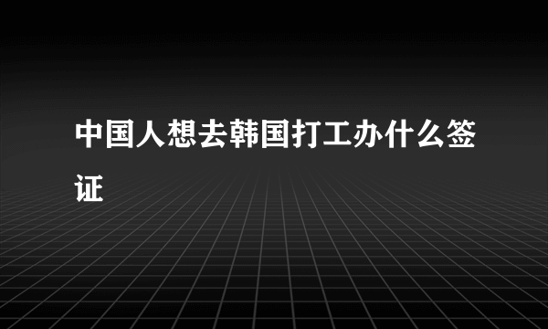 中国人想去韩国打工办什么签证