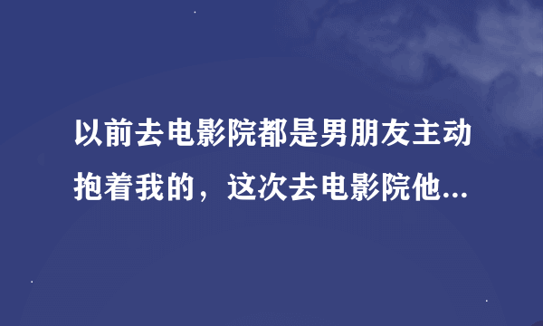 以前去电影院都是男朋友主动抱着我的，这次去电影院他一开始没有抱我，只是最后电影快演完了。才把我抱过