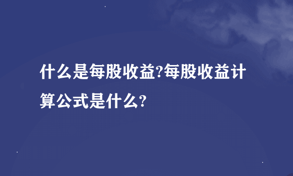 什么是每股收益?每股收益计算公式是什么?