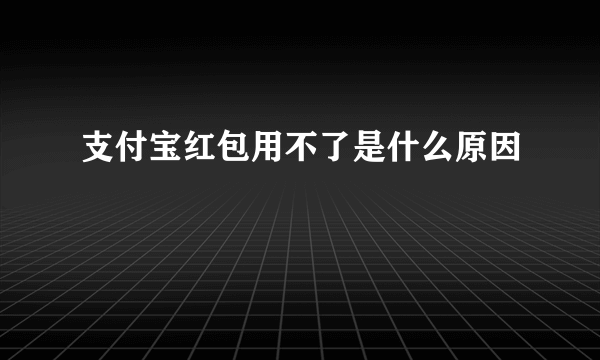 支付宝红包用不了是什么原因