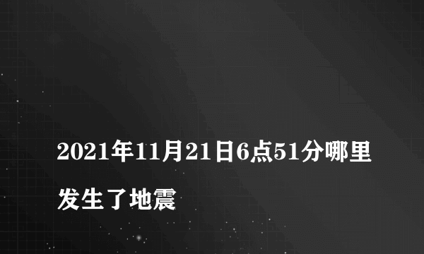 
2021年11月21日6点51分哪里发生了地震

