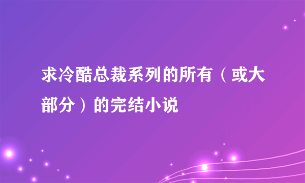 求冷酷总裁系列的所有（或大部分）的完结小说