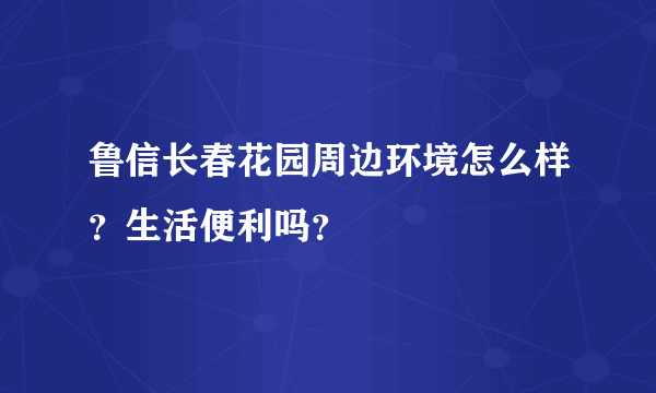 鲁信长春花园周边环境怎么样？生活便利吗？