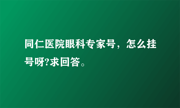 同仁医院眼科专家号，怎么挂号呀?求回答。