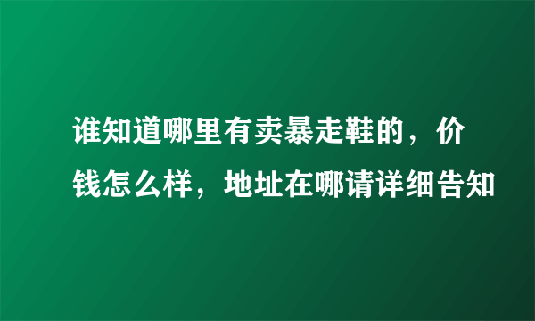 谁知道哪里有卖暴走鞋的，价钱怎么样，地址在哪请详细告知