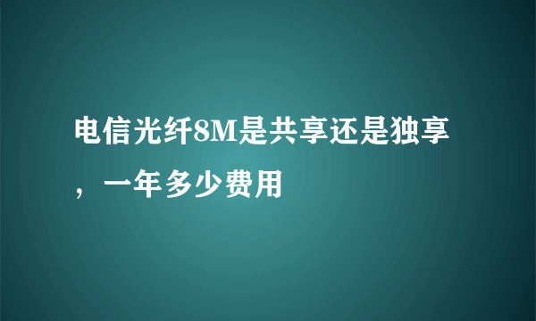 电信光纤8M是共享还是独享，一年多少费用