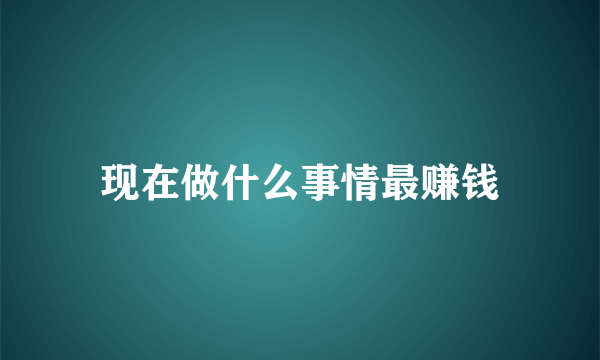 现在做什么事情最赚钱