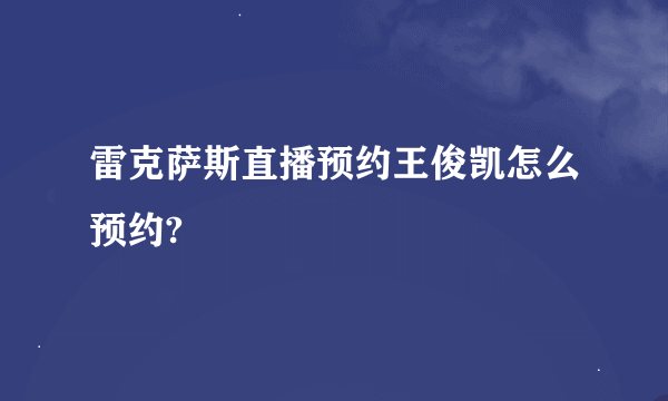 雷克萨斯直播预约王俊凯怎么预约?