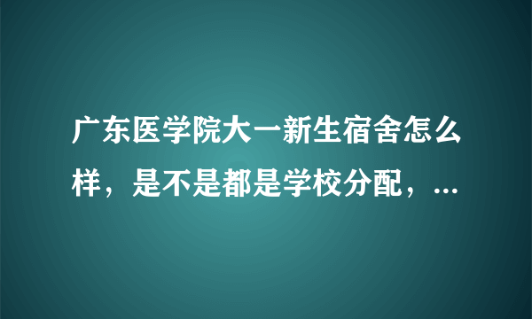 广东医学院大一新生宿舍怎么样，是不是都是学校分配，不能自己选择