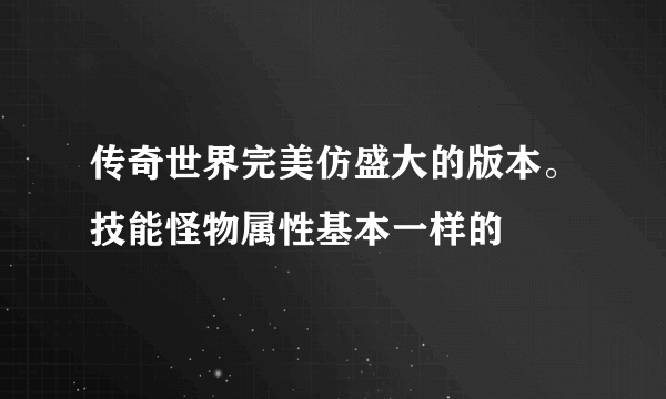 传奇世界完美仿盛大的版本。技能怪物属性基本一样的