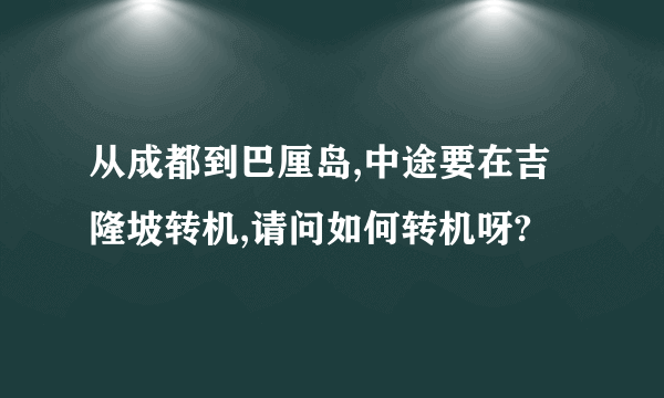 从成都到巴厘岛,中途要在吉隆坡转机,请问如何转机呀?