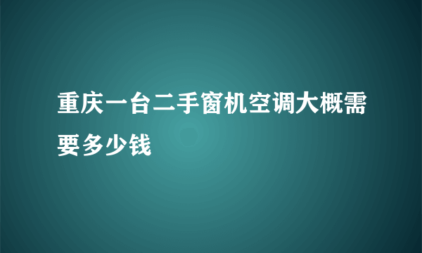 重庆一台二手窗机空调大概需要多少钱