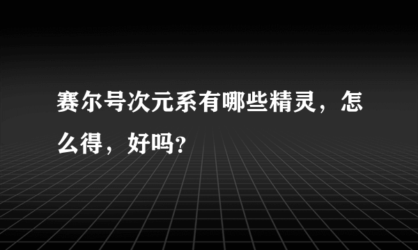 赛尔号次元系有哪些精灵，怎么得，好吗？