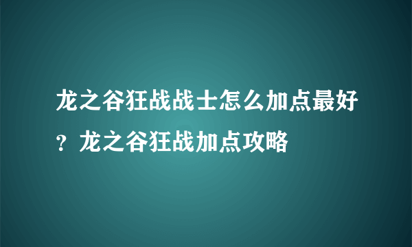 龙之谷狂战战士怎么加点最好？龙之谷狂战加点攻略