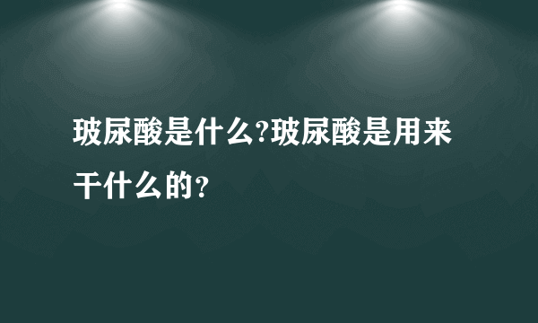 玻尿酸是什么?玻尿酸是用来干什么的？