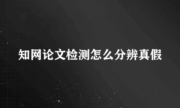 知网论文检测怎么分辨真假