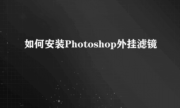 如何安装Photoshop外挂滤镜