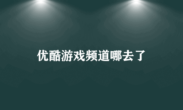 优酷游戏频道哪去了