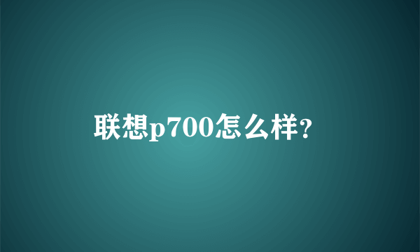 联想p700怎么样？