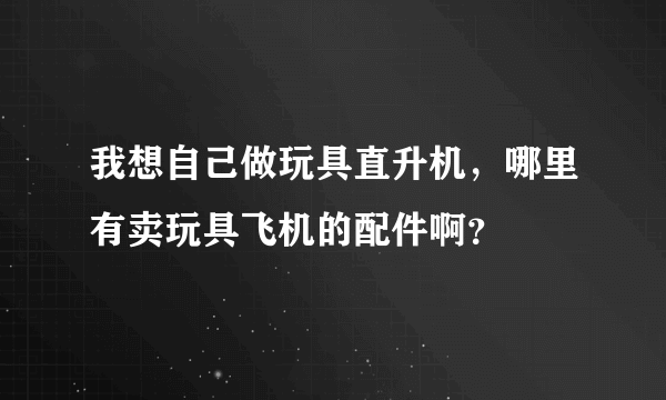 我想自己做玩具直升机，哪里有卖玩具飞机的配件啊？