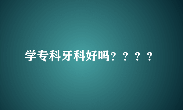 学专科牙科好吗？？？？