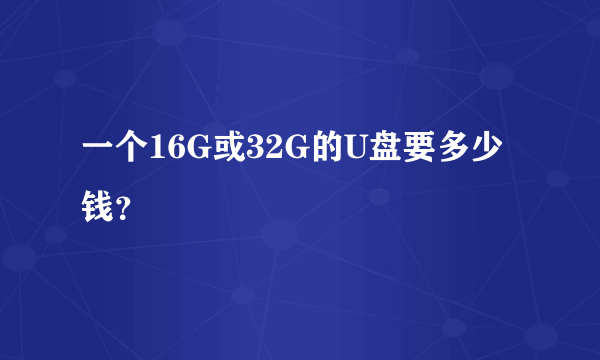 一个16G或32G的U盘要多少钱？