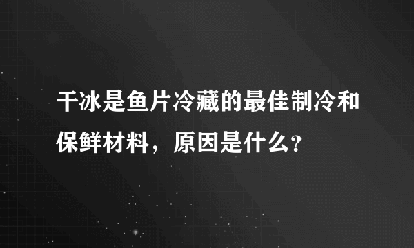 干冰是鱼片冷藏的最佳制冷和保鲜材料，原因是什么？