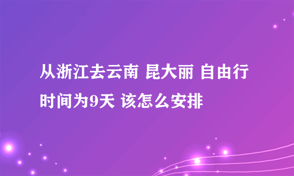 从浙江去云南 昆大丽 自由行 时间为9天 该怎么安排