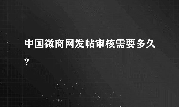 中国微商网发帖审核需要多久？