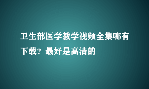 卫生部医学教学视频全集哪有下载？最好是高清的