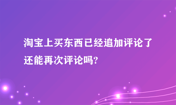 淘宝上买东西已经追加评论了还能再次评论吗?